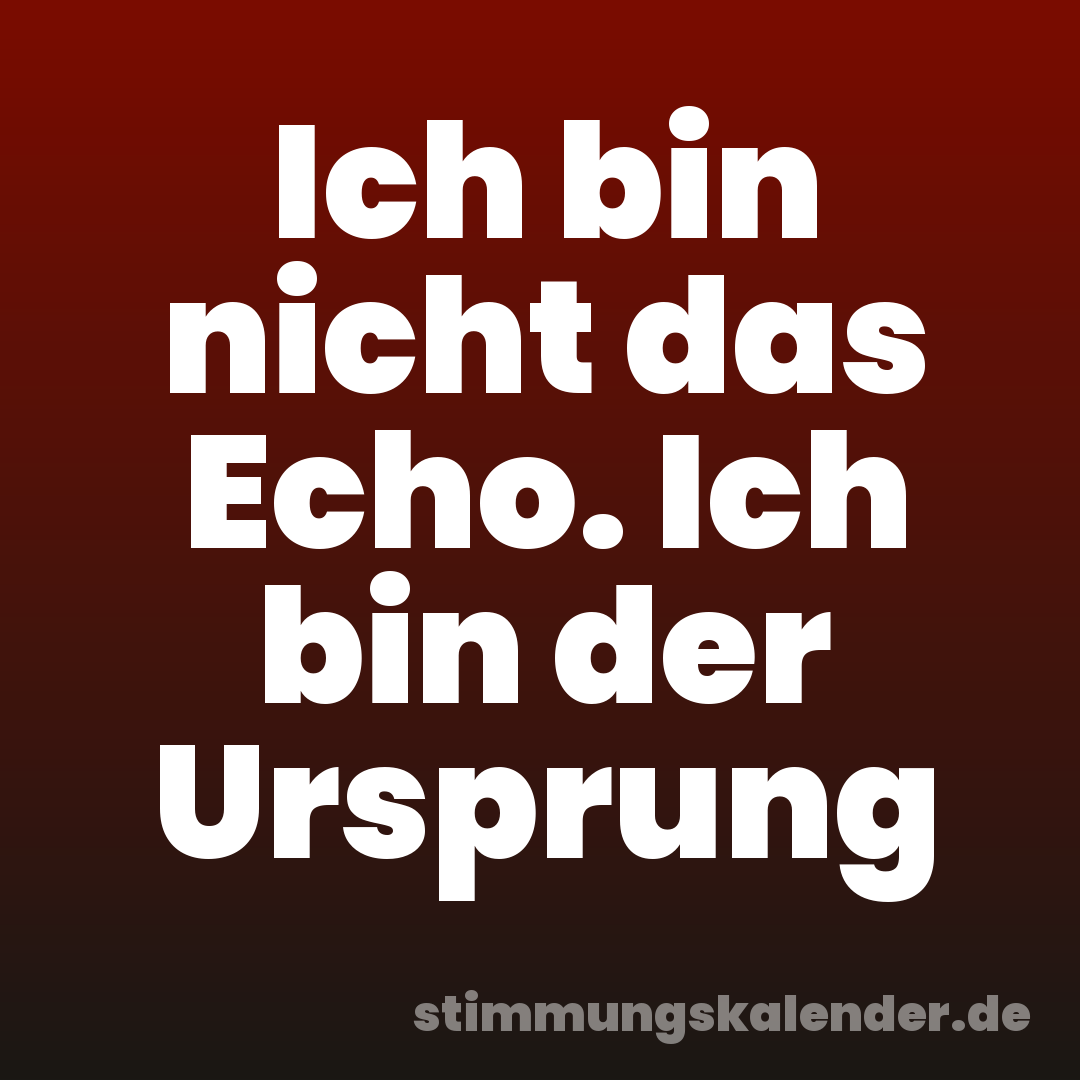 Ich bin nicht das Echo. Ich bin der Ursprung