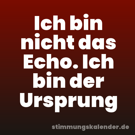 Ich bin nicht das Echo. Ich bin der Ursprung