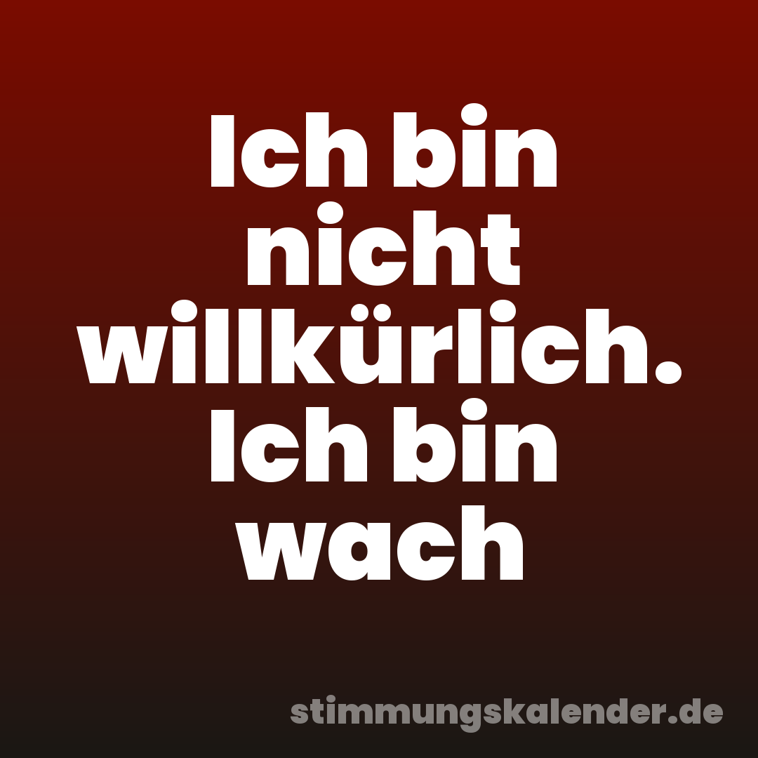 Ich bin nicht willkürlich. Ich bin wach