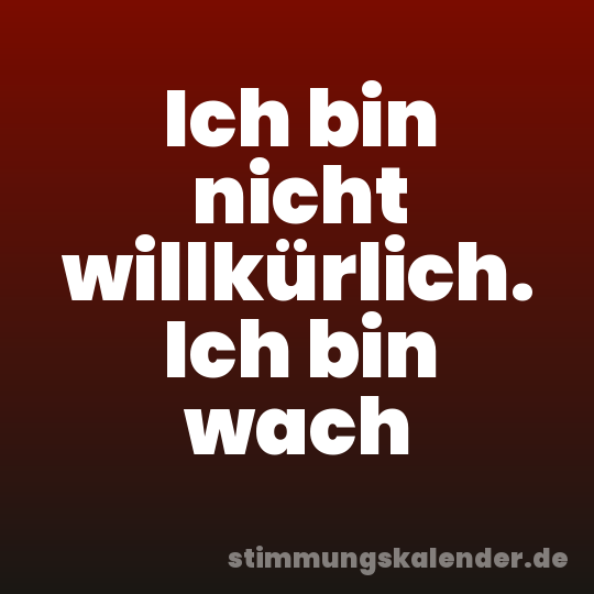 Ich bin nicht willkürlich. Ich bin wach