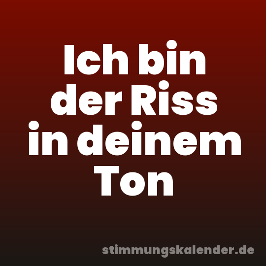 Ich bin der Riss in deinem Ton