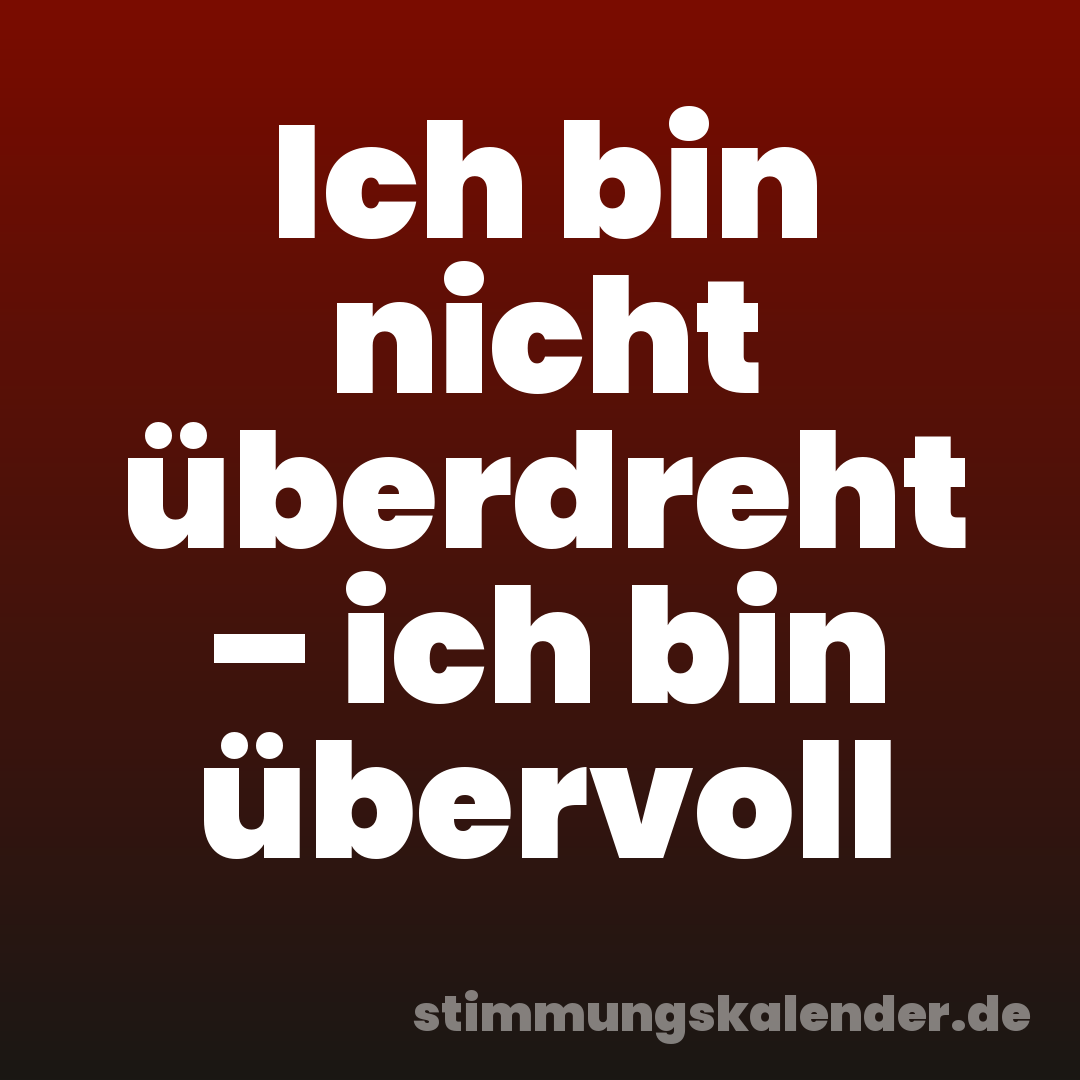 Ich bin nicht überdreht – ich bin übervoll