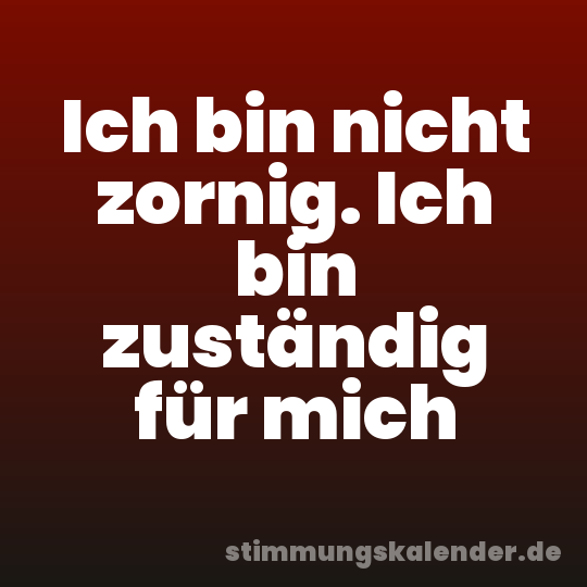 Ich bin nicht zornig. Ich bin zuständig für mich