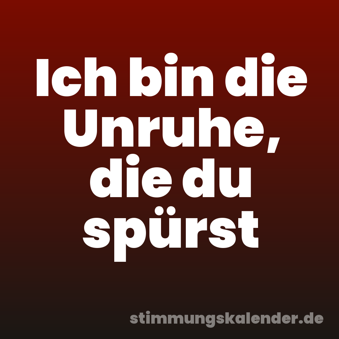 Ich bin die Unruhe, die du spürst