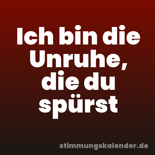 Ich bin die Unruhe, die du spürst