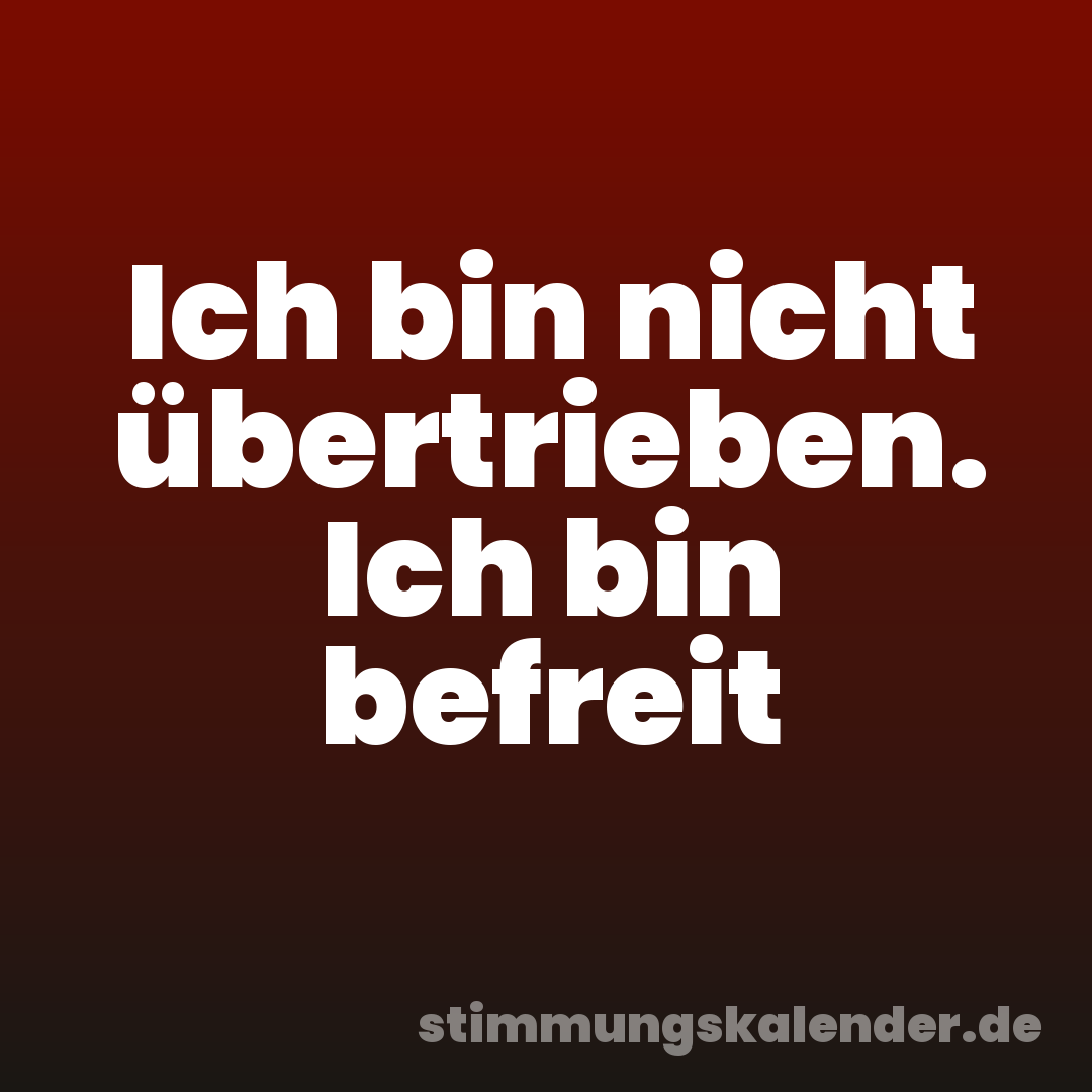 Ich bin nicht übertrieben. Ich bin befreit
