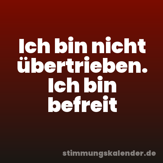 Ich bin nicht übertrieben. Ich bin befreit