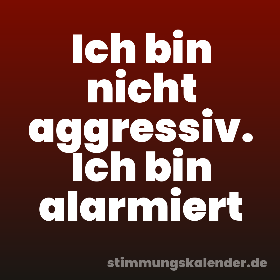 Ich bin nicht aggressiv. Ich bin alarmiert