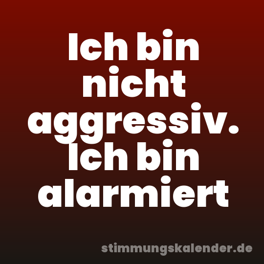 Ich bin nicht aggressiv. Ich bin alarmiert