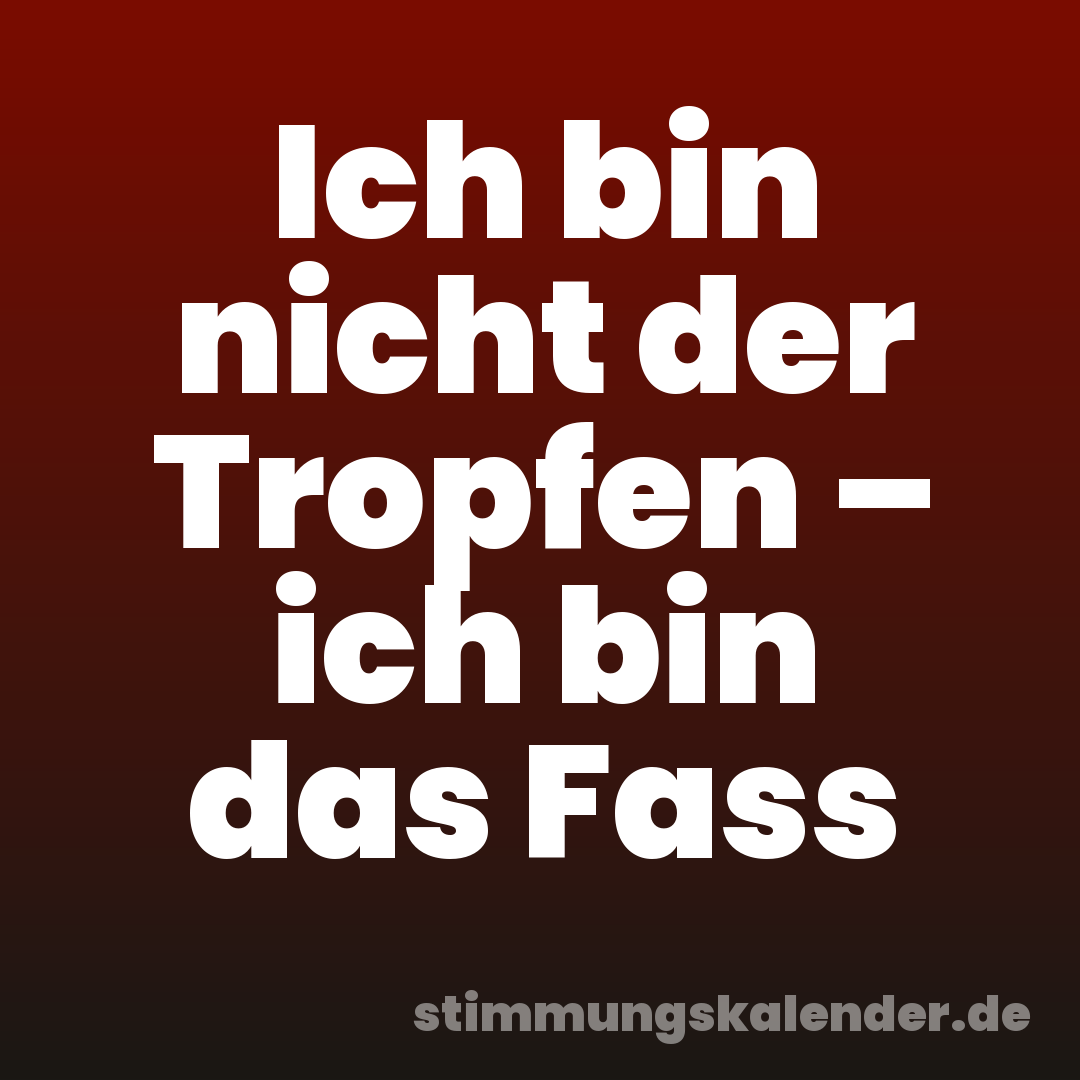 Ich bin nicht der Tropfen – ich bin das Fass