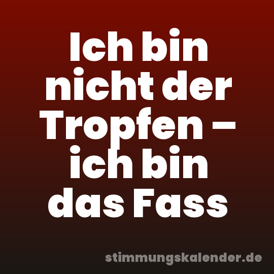 Ich bin nicht der Tropfen – ich bin das Fass