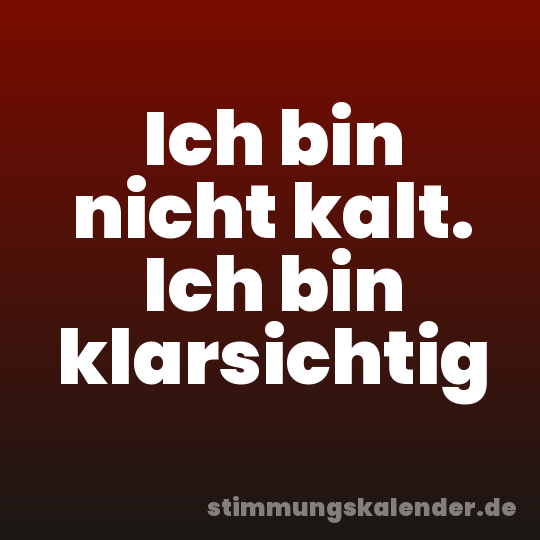 Ich bin nicht kalt. Ich bin klarsichtig