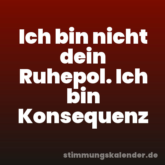 Ich bin nicht dein Ruhepol. Ich bin Konsequenz