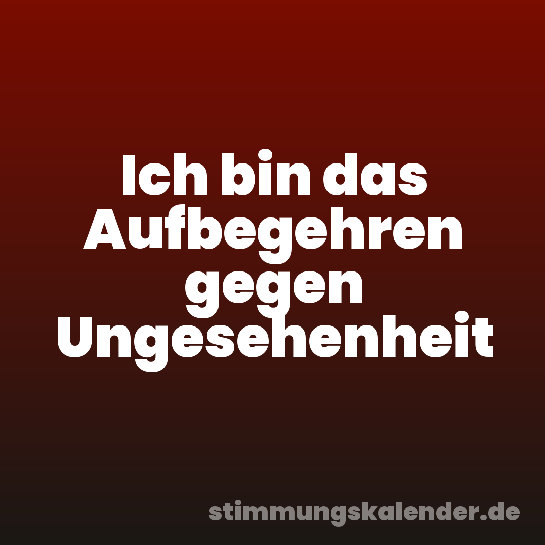 Ich bin das Aufbegehren gegen Ungesehenheit