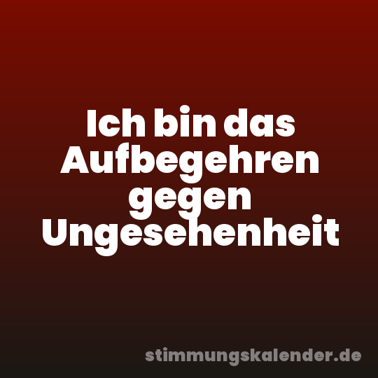 Ich bin das Aufbegehren gegen Ungesehenheit