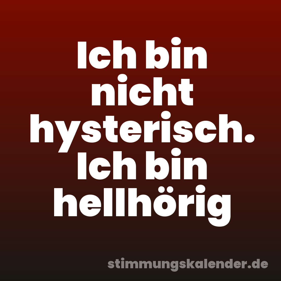 Ich bin nicht hysterisch. Ich bin hellhörig