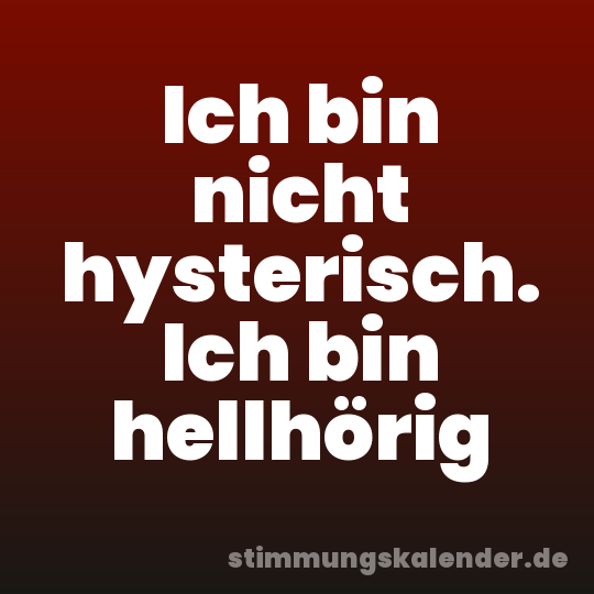 Ich bin nicht hysterisch. Ich bin hellhörig