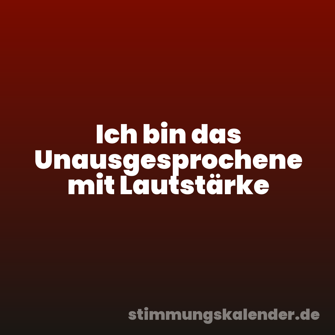 Ich bin das Unausgesprochene mit Lautstärke