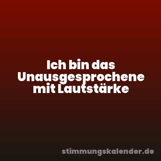 Ich bin das Unausgesprochene mit Lautstärke