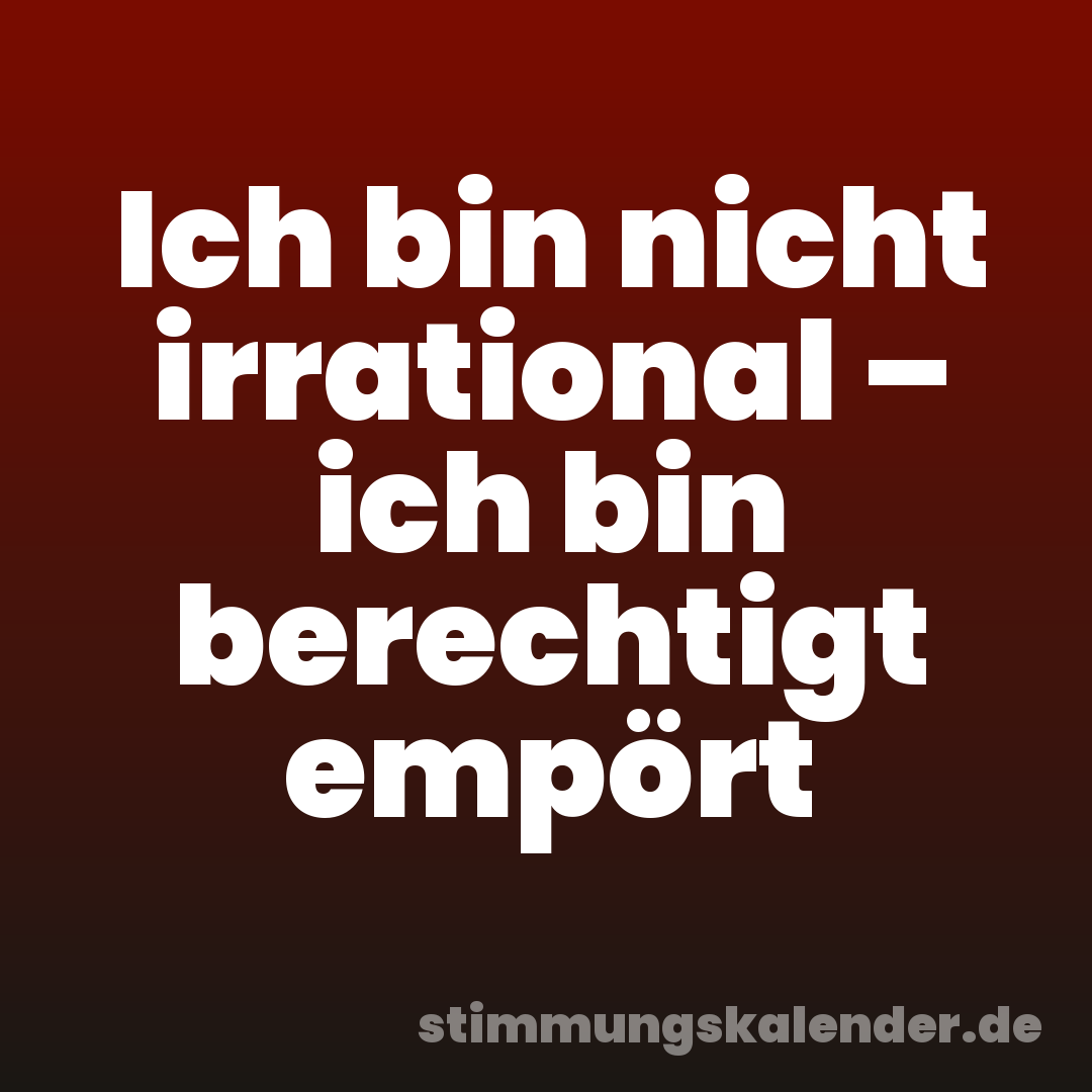 Ich bin nicht irrational – ich bin berechtigt empört