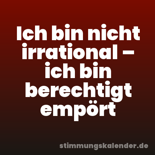 Ich bin nicht irrational – ich bin berechtigt empört