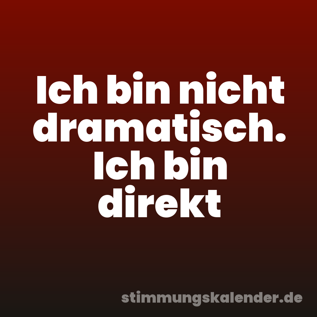 Ich bin nicht dramatisch. Ich bin direkt