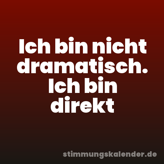 Ich bin nicht dramatisch. Ich bin direkt