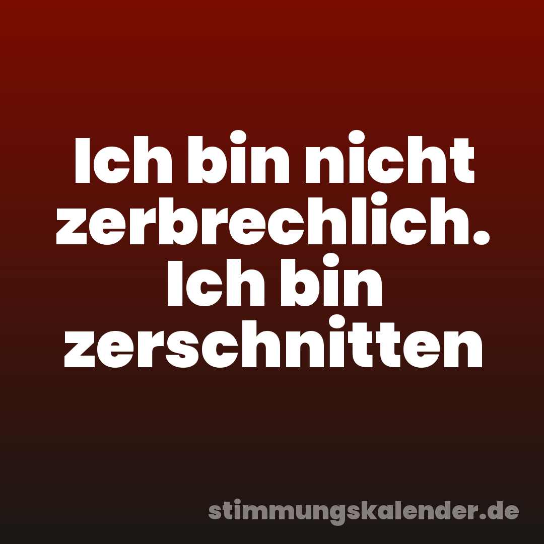 Ich bin nicht zerbrechlich. Ich bin zerschnitten
