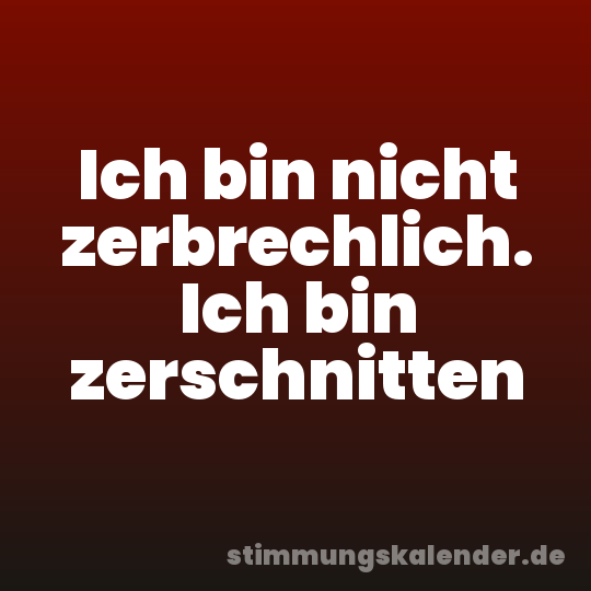 Ich bin nicht zerbrechlich. Ich bin zerschnitten