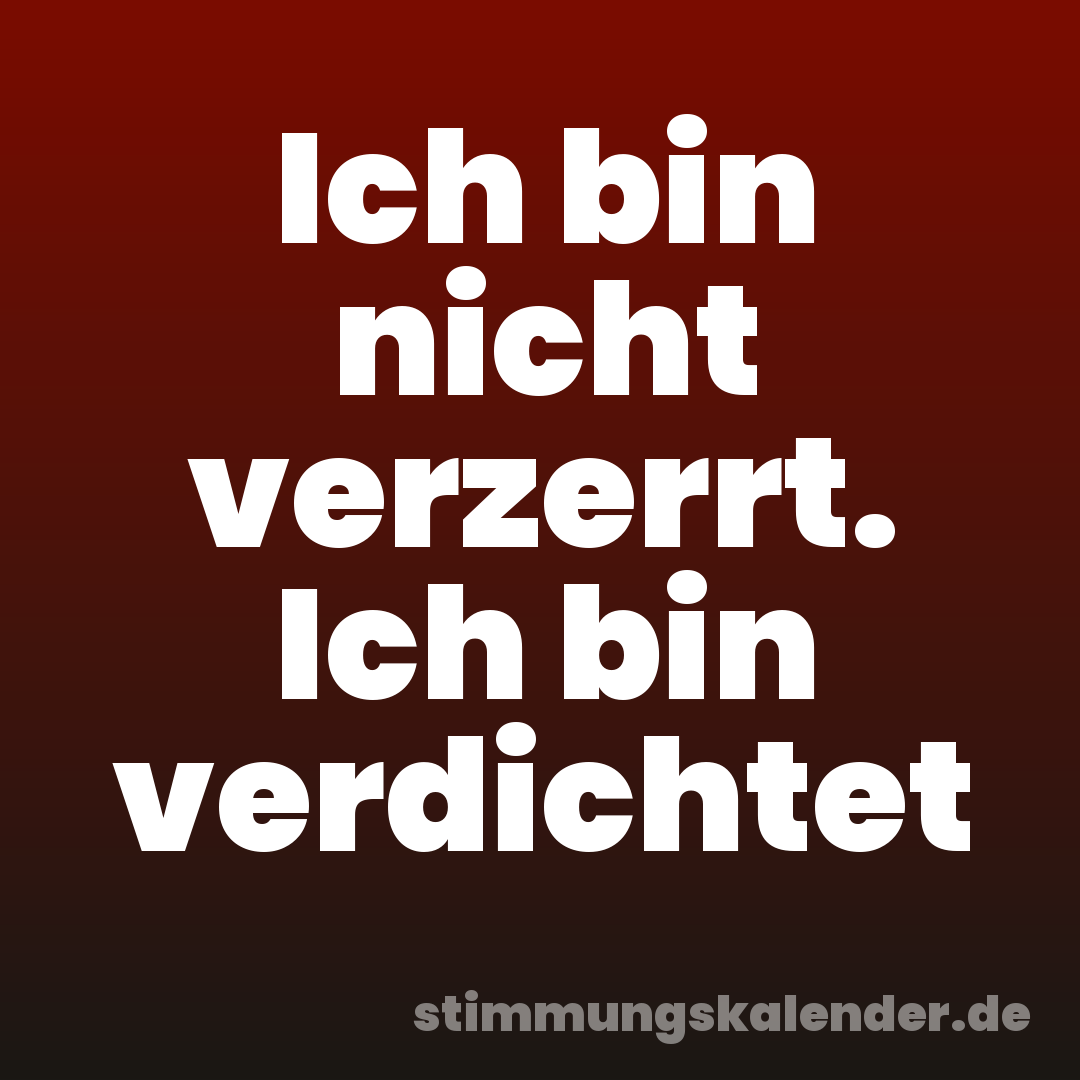 Ich bin nicht verzerrt. Ich bin verdichtet