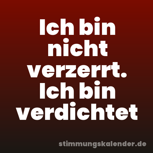 Ich bin nicht verzerrt. Ich bin verdichtet