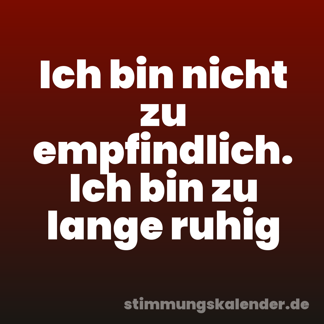 Ich bin nicht zu empfindlich. Ich bin zu lange ruhig