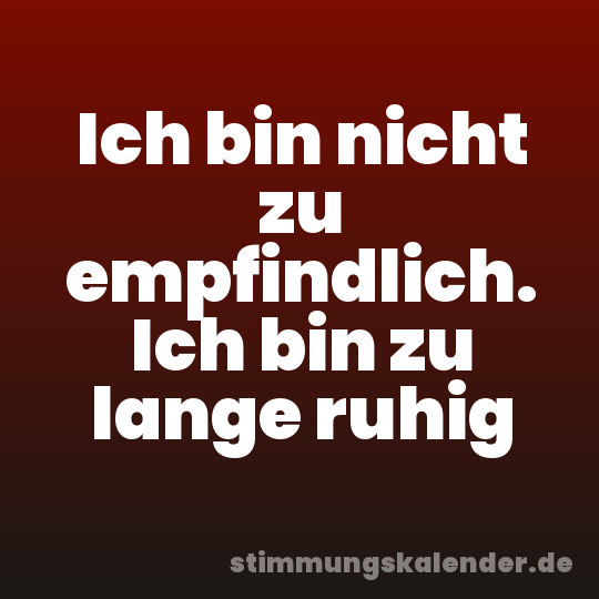 Ich bin nicht zu empfindlich. Ich bin zu lange ruhig