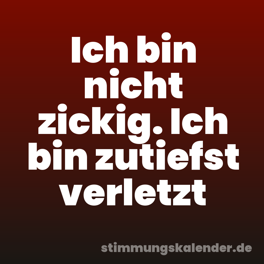 Ich bin nicht zickig. Ich bin zutiefst verletzt