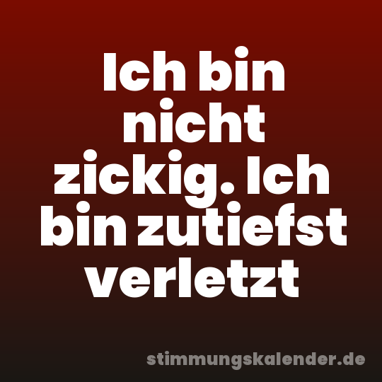 Ich bin nicht zickig. Ich bin zutiefst verletzt