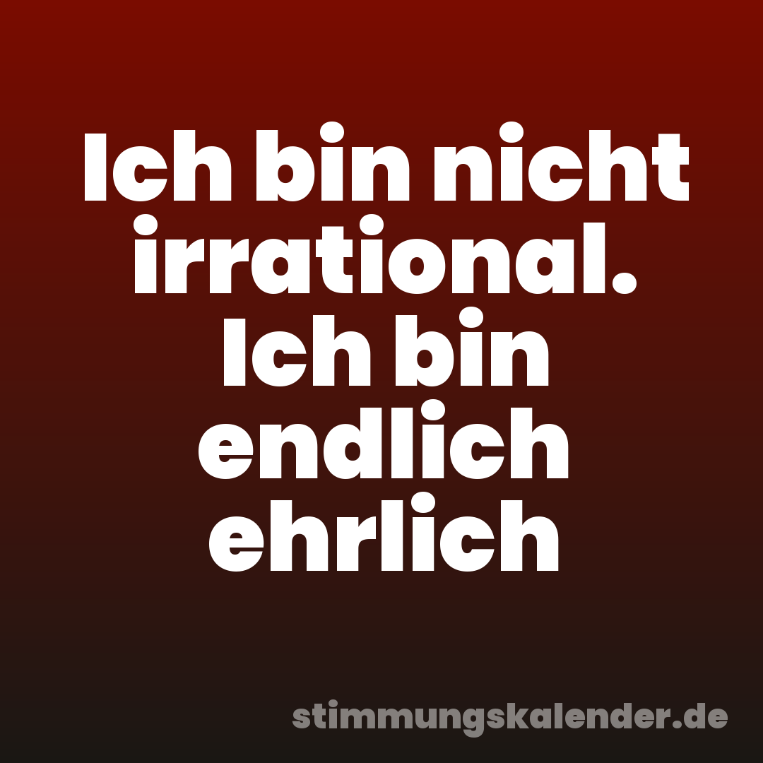 Ich bin nicht irrational. Ich bin endlich ehrlich