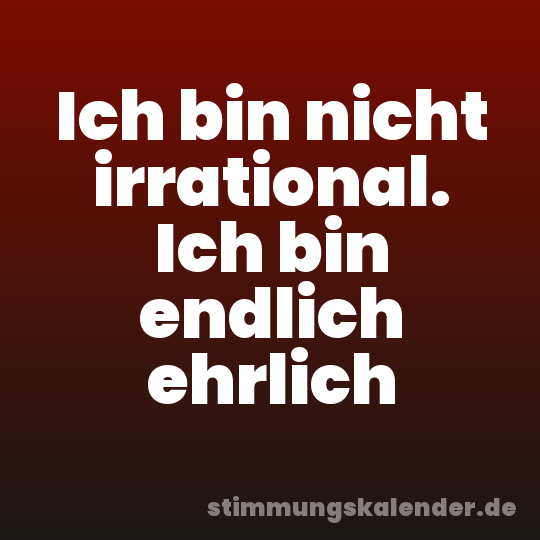 Ich bin nicht irrational. Ich bin endlich ehrlich