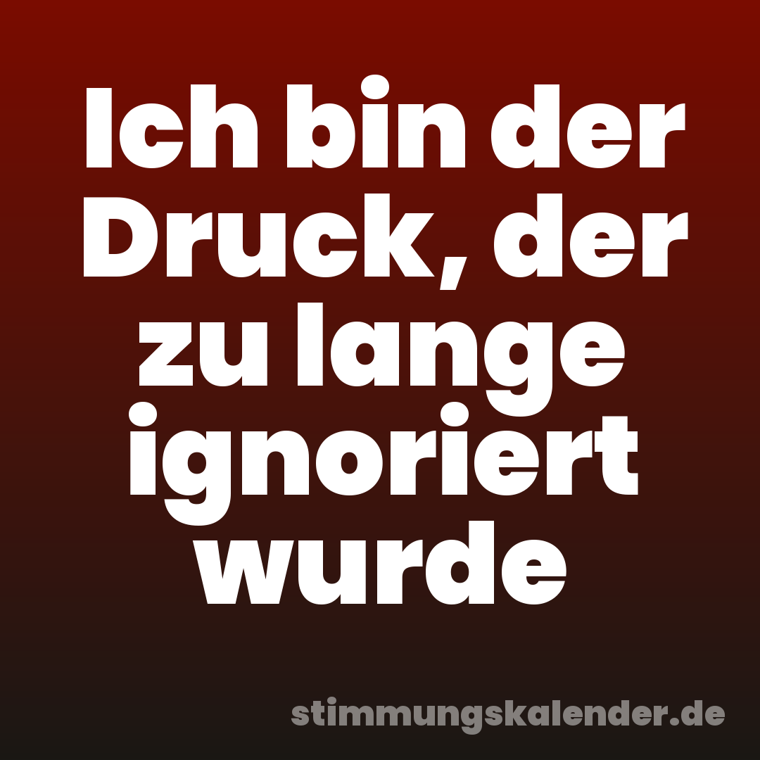 Ich bin der Druck, der zu lange ignoriert wurde