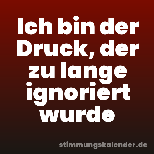 Ich bin der Druck, der zu lange ignoriert wurde