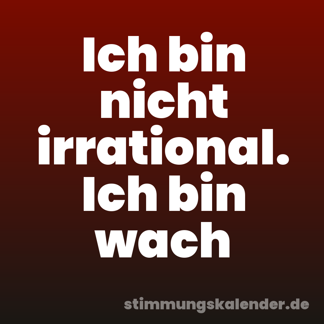 Ich bin nicht irrational. Ich bin wach