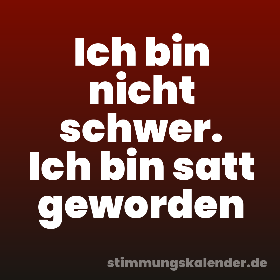 Ich bin nicht schwer. Ich bin satt geworden