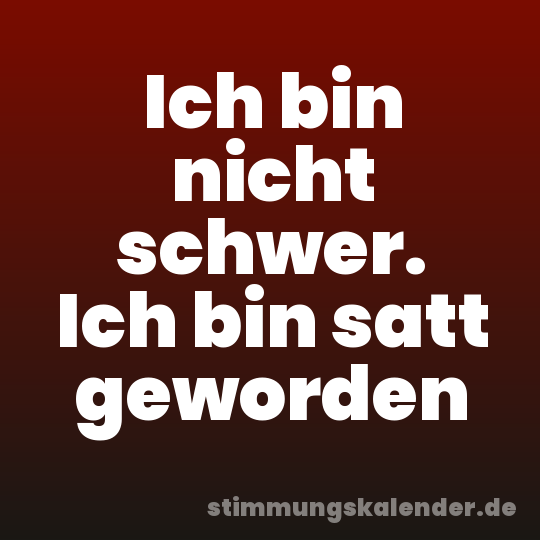 Ich bin nicht schwer. Ich bin satt geworden