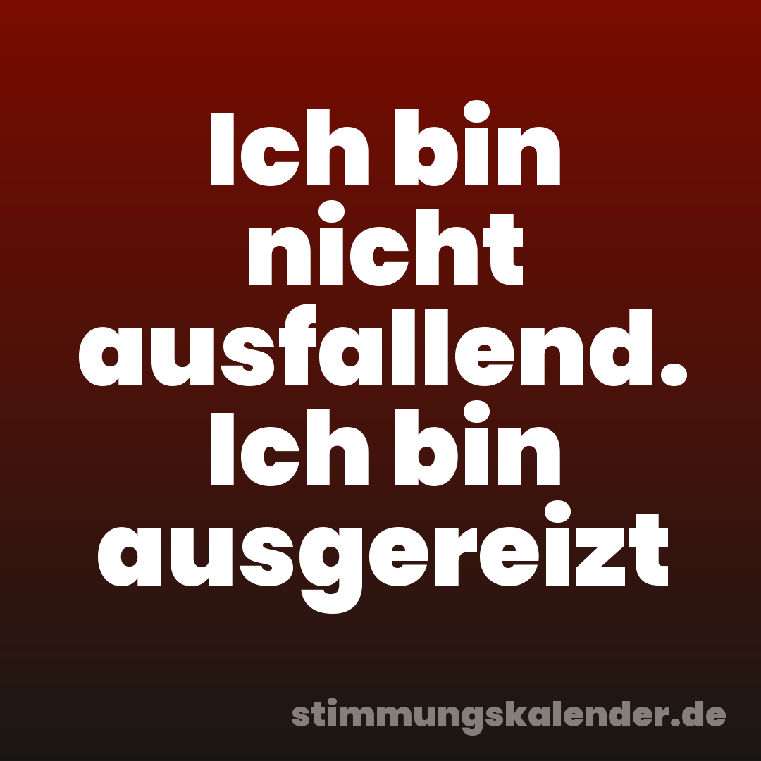 Ich bin nicht ausfallend. Ich bin ausgereizt