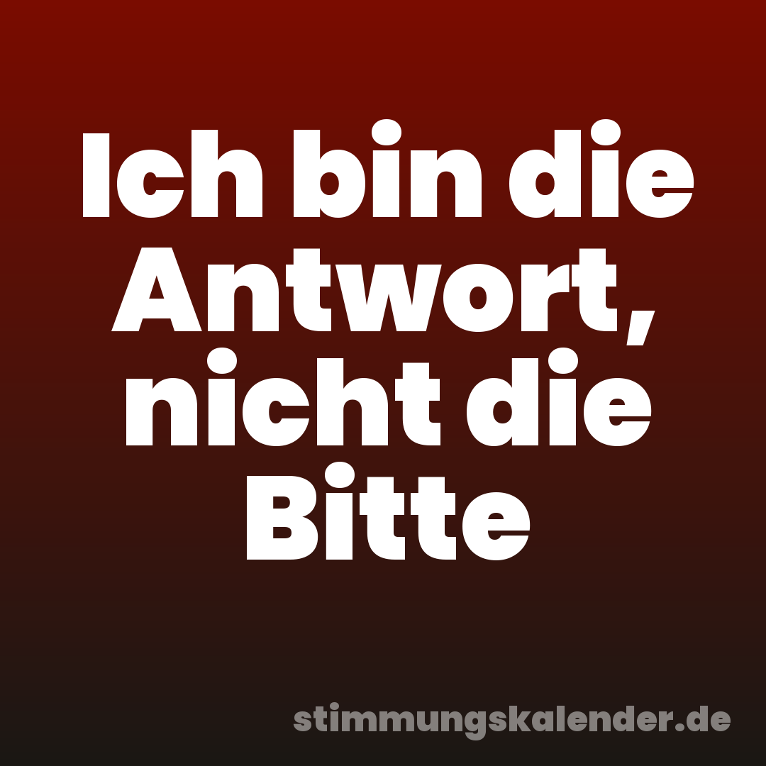 Ich bin die Antwort, nicht die Bitte