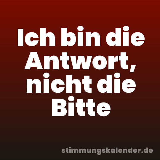 Ich bin die Antwort, nicht die Bitte