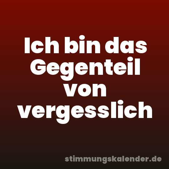 Ich bin das Gegenteil von vergesslich