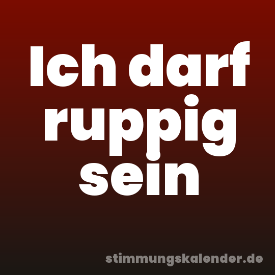 Ich darf ruppig sein