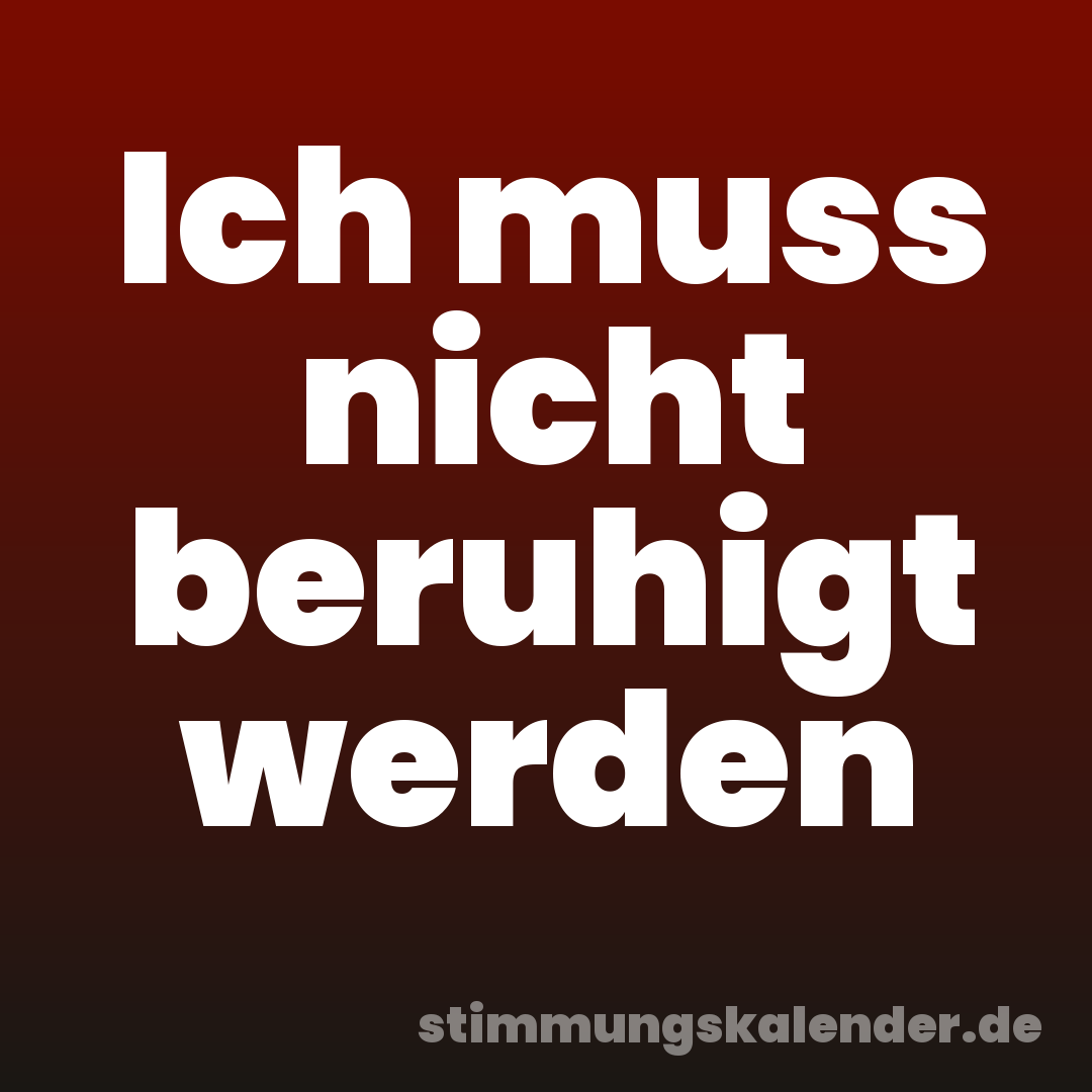 Ich muss nicht beruhigt werden