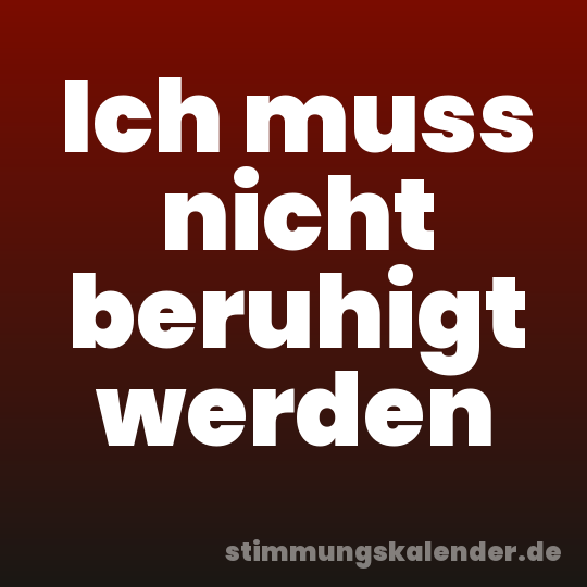 Ich muss nicht beruhigt werden