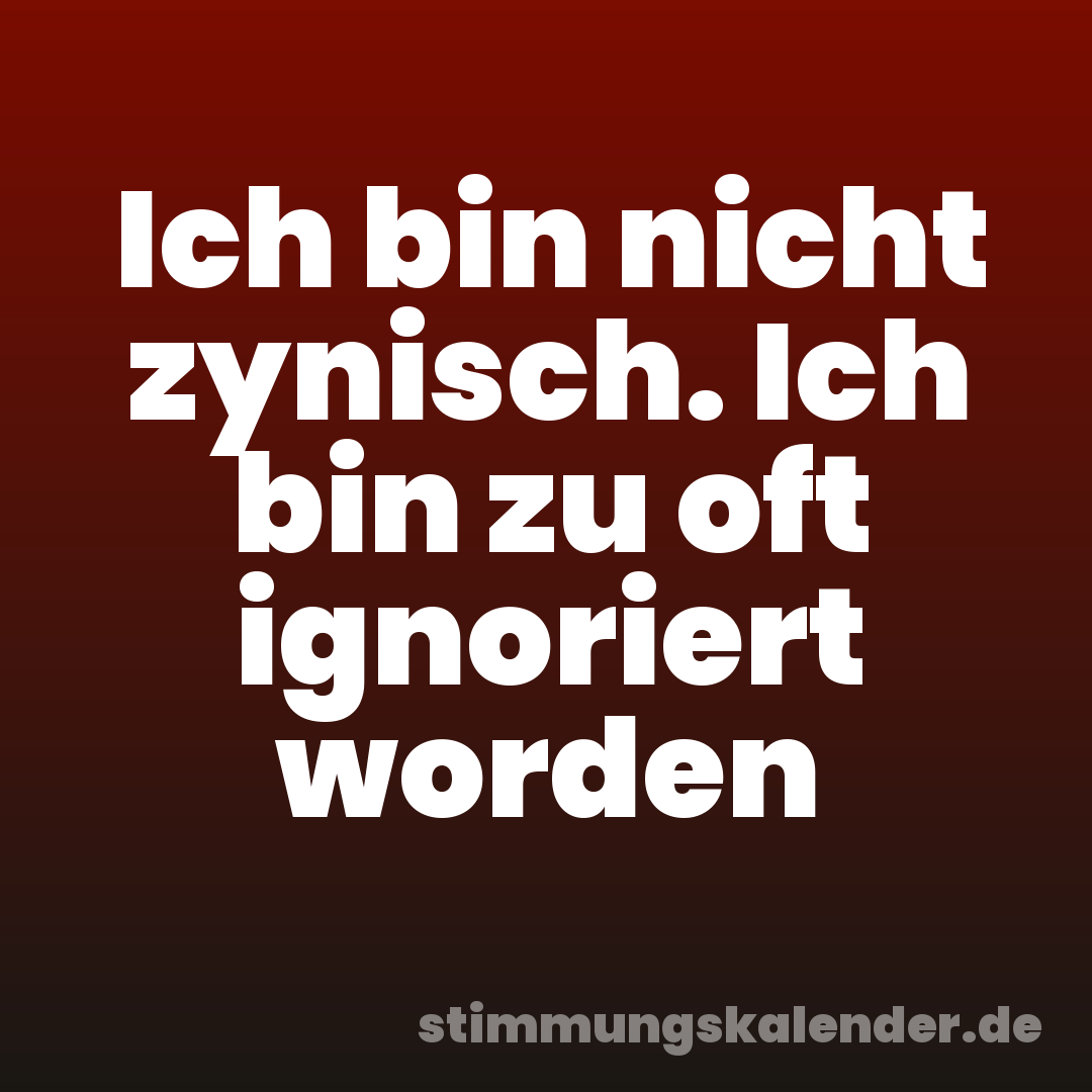 Ich bin nicht zynisch. Ich bin zu oft ignoriert worden